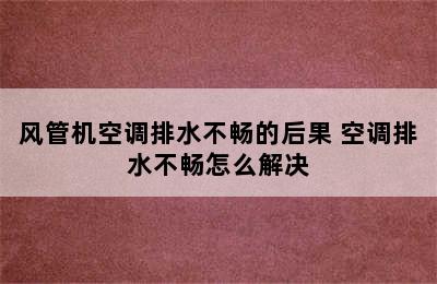 风管机空调排水不畅的后果 空调排水不畅怎么解决